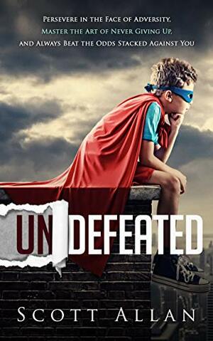 Undefeated: Persevere in the Face of Adversity, Master the Art of Never Giving Up, and Always Beat the Odds Stacked Against You by Scott Allan