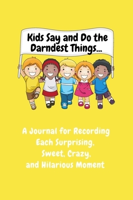 Kids Say and Do the Darndest Things (Yellow Cover): A Journal for Recording Each Sweet, Silly, Crazy and Hilarious Moment by Sharon Purtill