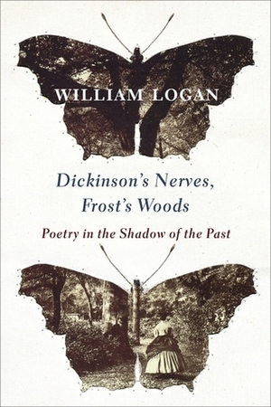Dickinson's Nerves, Frost's Woods: Poetry in the Shadow of the Past by William Logan