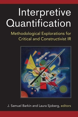 Interpretive Quantification: Methodological Explorations for Critical and Constructivist IR by Laura Sjoberg, J. Samuel Barkin