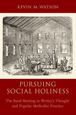 Pursuing Social Holiness: The Band Meeting in Wesley's Thought and Popular Methodist Practice by Kevin M. Watson