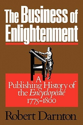 The Business of Enlightenment: Publishing History of the Encyclopédie, 1775-1800 by Robert Darnton