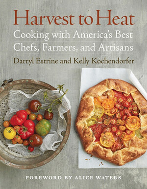 Harvest to Heat: Cooking with America's Best Chefs, Farmers, and Artisans by Alice Waters, Kelly Kochendorfer, Darryl Estrine