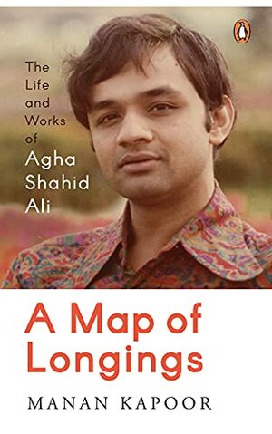 A Map of Longings: Life and Works of Agha Shahid Ali by Manan Kapoor