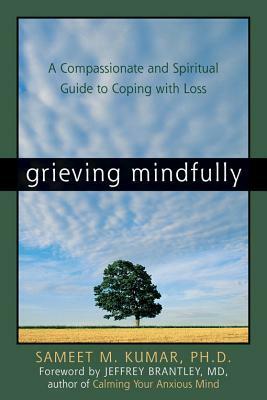 Grieving Mindfully: A Compassionate and Spiritual Guide to Coping with Loss by Sameet M. Kumar