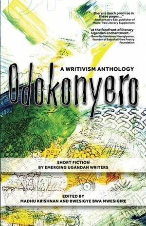 Odokonyero: A Writivism Anthology of Short Fiction by Emerging Ugandan Writers by Jacob Katumusiime, Esther Mirembe, Semakula Emmanuel, Godiva Akulla, Bwesigye bwa Mwesigire, Kakinda Maria Birungi, Marjorie Nassolo, Shelah Owino, Twasiima Patricia Bigirwa, Madhu Krishnan (ed), Brian Oduti, Edna Ninsiima, Charlotte Akello, George Ocen, Auma Dilish Priscilla, Okello Isaac Apen, Mugisha Fred Sunday, Gladys Oroma, Aber Rachael Aboda, Abalo Irene Otto