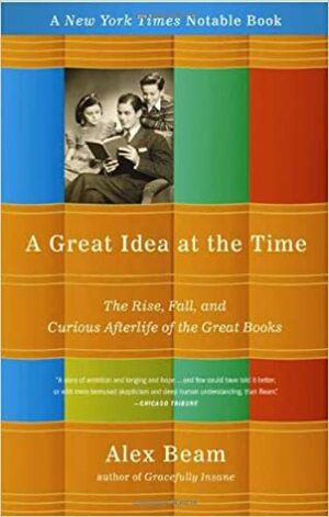 A Great Idea at the Time: The Rise, Fall, and Curious Afterlife of the Great Books by Alex Beam