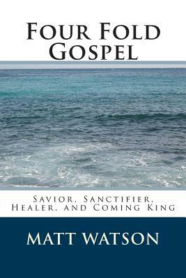 Four Fold Gospel: Savior, Sanctifier, Healer, and Coming King by Matt Watson