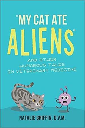 My Cat Ate Aliens: And Other Humorous Tales in Veterinary Medicine by Natalie Griffin, Natalie Griffin