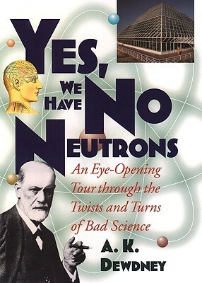 Yes, We Have No Neutrons: An Eye-Opening Tour Through the Twists and Turns of Bad Science by A.K. Dewdney