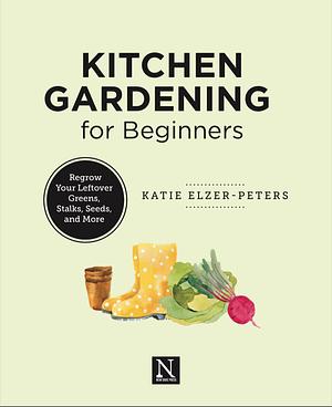 Kitchen Gardening for Beginners: Regrow Your Leftover Greens, Stalks, Seeds, and More by Katie Elzer-Peters