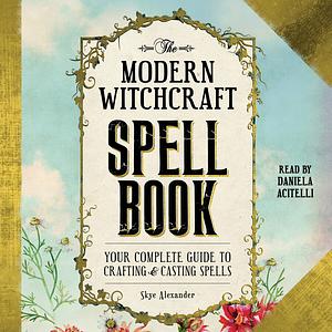 The Modern Witchcraft Spell Book: Your Complete Guide to Crafting and Casting Spells by Skye Alexander