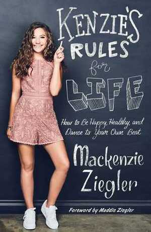 Kenzie's Rules for Life: How to Be Happy, Healthy, and Dance to Your Own Beat by Mackenzie Ziegler