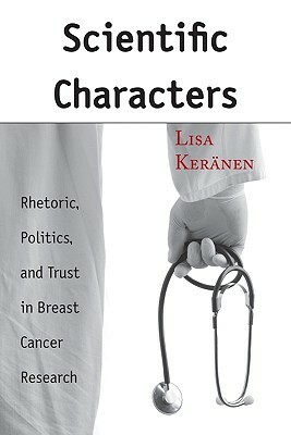 Scientific Characters: Rhetoric, Politics, and Trust in Breast Cancer Research by Lisa Keränen