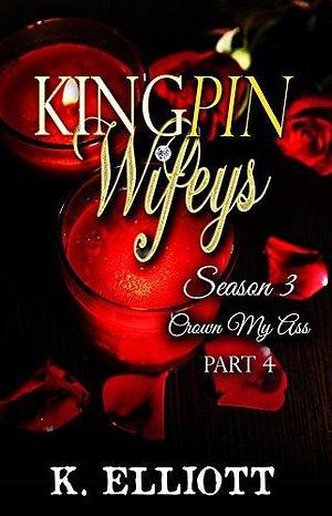 Kingpin Wifeys Season 3 Part 4: Crown my Ass by K. Elliott, K. Elliott