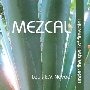 Mezcal: Under the Spell of Firewater by Louis E. V. Nevaer