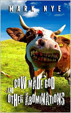 Cow Made God & Other Abominations by Mark Nye, Matt Shaw, Michael Bray