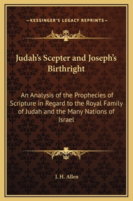 Judah's Scepter and Joseph's Birthright: An Analysis of the Prophecies of Scripture in Regard to the Royal Family of Judah and the Many Nations of Isr by J. H. Allen