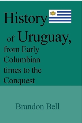 History of Uruguay, from Early Columbian times to the Conquest by Brandon Bell