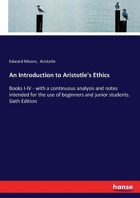 An Introduction to Aristotle's Ethics: Books I-IV - with a continuous analysis and notes intended for the use of beginners and junior students. Sixth by Aristotle, Edward Moore