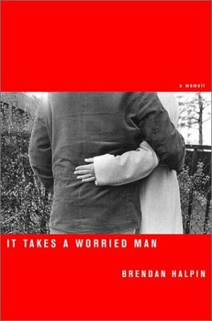 It Takes a Worried Man: A Memoir by Brendan Halpin