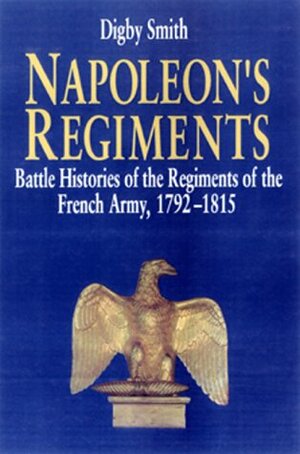 Napoleon's Regiments: Battle Histories Of The Regiments Of The French Army, 1792 1815 by Digby Smith