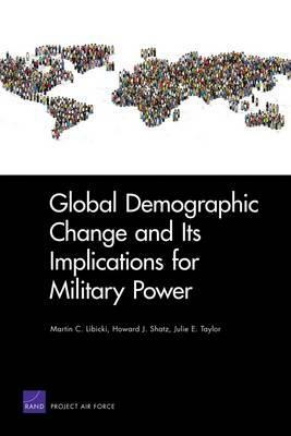 Global Demographic Change and Its Implications for Military Power by Martin C. Libicki, Howard J. Shatz, Julie E. Taylor