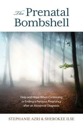 The Prenatal Bombshell: Help and Hope When Continuing or Ending a Precious Pregnancy After an Abnormal Diagnosis by Stephanie Azri, Sherokee Ilse