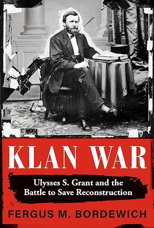 Klan War: Ulysses S. Grant and the Battle to Save Reconstruction by Fergus M. Bordewich