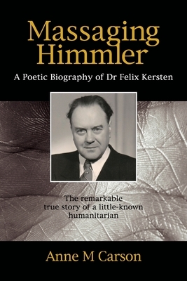Massaging Himmler: A Poetic Biography Of Dr Felix Kersten by Anne M. Carson