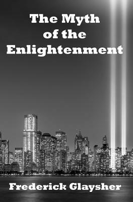 The Myth of the Enlightenment: Essays by Frederick Glaysher