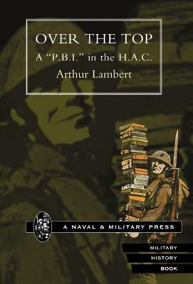 Over the Top. A P.B.I. in the H.A.C by By Arthur Lambert, Arthur Lambert