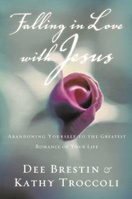 Falling in Love with Jesus: Abandoning Yourself to the Greatest Romance of Your Life by Dee Brestin, Kathy Troccoli