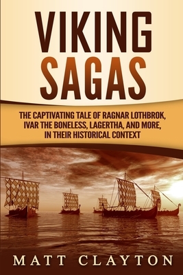 Viking Sagas: The Captivating Tale of Ragnar Lothbrok, Ivar the Boneless, Lagertha, and More, in Their Historical Context by Matt Clayton