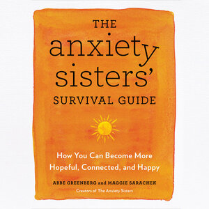 The Anxiety Sisters' Survival Guide: Manage Worry, Panic, and Fear and Become Hopeful, Connected, and (Anxiously) Happy by Maggie Sarachek, Abbe Greenberg