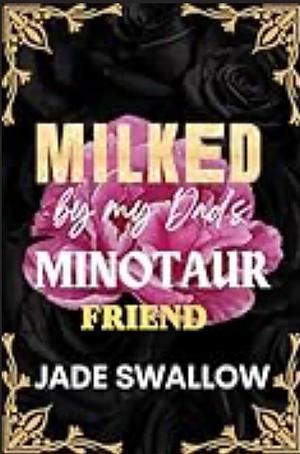 Milked by my Dad's Minotaur Friend : Forbidden age gap dad’s best friend monster romance with pregnancy and hucow milking by Jade Swallow