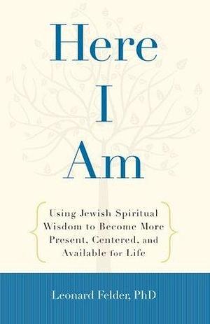 Here I Am: Using Jewish Spiritual Wisdom to Become More Present, Centered, and Available fo r Life by Leonard Felder, Leonard Felder