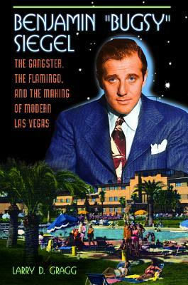 Benjamin "bugsy" Siegel: The Gangster, the Flamingo, and the Making of Modern Las Vegas by Larry D. Gragg