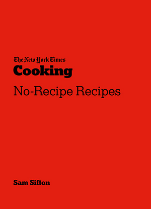 The New York Times Cooking No-Recipe Recipes: [a Cookbook] by Sam Sifton