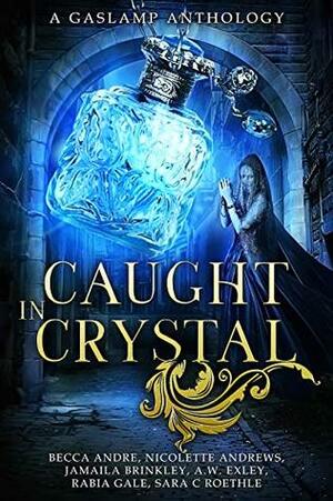 Caught in Crystal: A Gaslamp Anthology by Sara C. Roethle, A.W. Exley, Becca Andre, Jamaila Brinkley, Rabia Gale, Nicolette Andrews