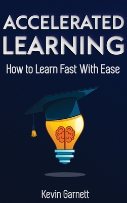 Accelerated Learning: How to Learn Fast: Effective Advanced Learning Techniques to Improve Your Memory, Save Time and Be More Productive by Kevin Garnett