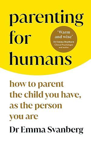 Parenting for Humans: How to Parent the Child You Have, As the Person You Are by Emma Svanberg