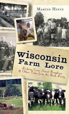 Wisconsin Farm Lore: Kicking Cows, Giant Pumpkins & Other Tales from the Back Forty by Martin Hintz