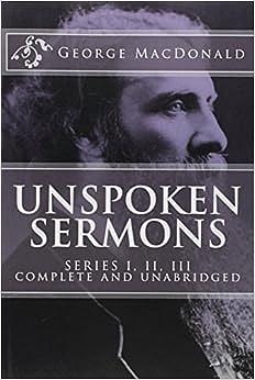 Unspoken Sermons - Series I, II, III - Complete and Unabridged by George MacDonald