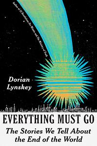 Everything Must Go: The Stories We Tell About the End of the World by Dorian Lynskey