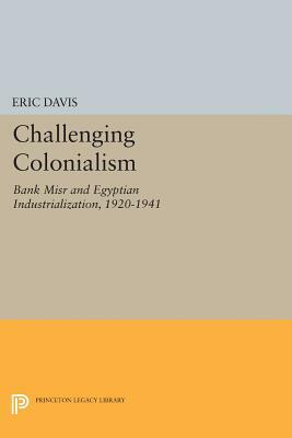 Challenging Colonialism: Bank Misr and Egyptian Industrialization, 1920-1941 by Eric Davis