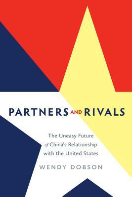 Partners and Rivals: The Uneasy Future of China's Relationship with the United States by Wendy Dobson