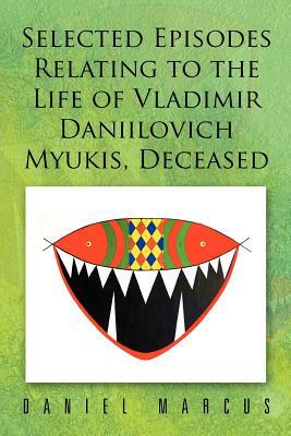 Selected Episodes Relating to the Life of Vladimir Daniilovich Myukis, Deceased by Daniel Marcus