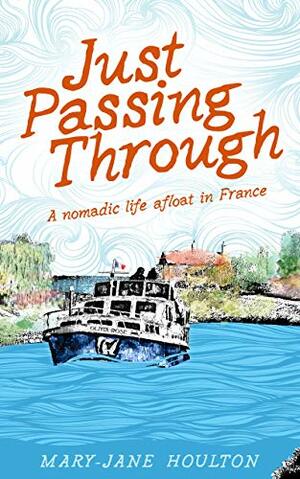 Just Passing Through: A nomadic life afloat in France by Mary-Jane Houlton