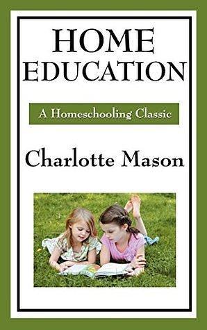 Home Education: Volume I of Charlotte Mason's Original Homeschooling Series by Charlotte M. Mason, Charlotte M. Mason